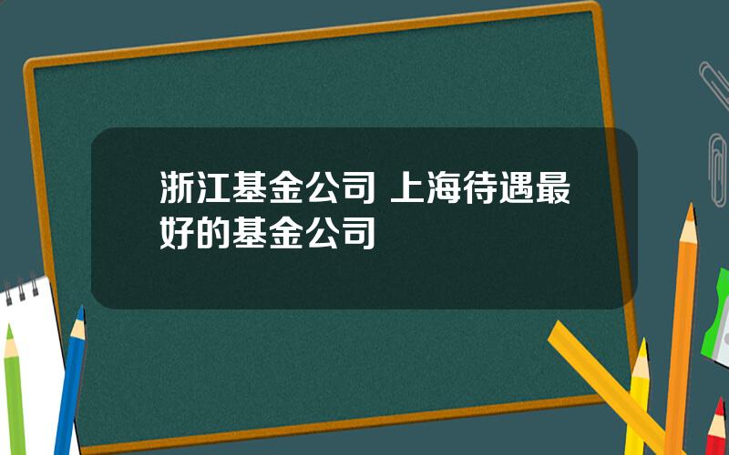 浙江基金公司 上海待遇最好的基金公司